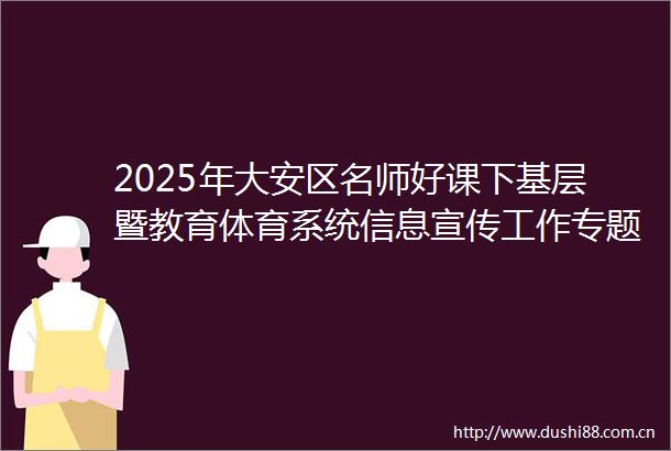 2025年大安区名师好课下基层暨教育体育系统信息宣传工作专题培训会圆满举行