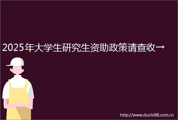 2025年大学生研究生资助政策请查收→
