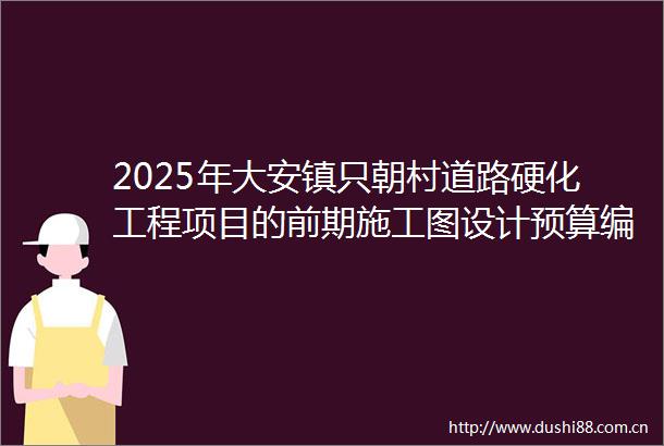 2025年大安镇只朝村道路硬化工程项目的前期施工图设计预算编制服务机构遴选结果的公告