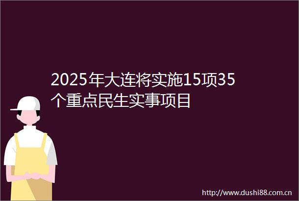 2025年大连将实施15项35个重点民生实事项目