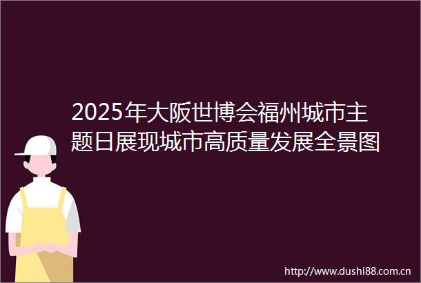 2025年大阪世博会福州城市主题日展现城市高质量发展全景图
