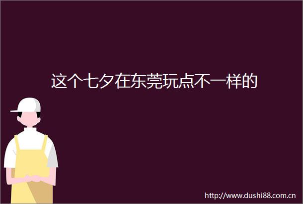 这个七夕在东莞玩点不一样的