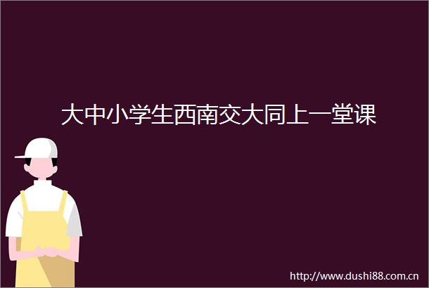大中小学生西南交大同上一堂课