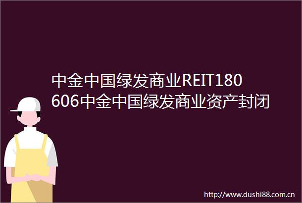 中金绿发商业REIT180606中金绿发商业资产封闭式基础设施证券投资基金基金合同生效公告