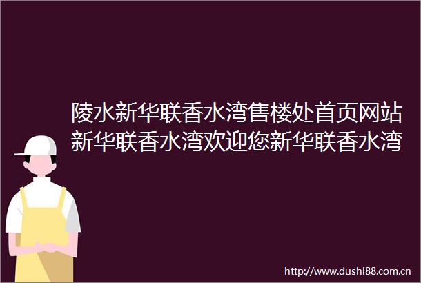 陵水新华联香水湾售楼处首页网站新华联香水湾欢迎您新华联香水湾楼盘详情户型价格地址售楼处中心