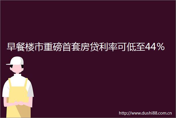 早餐楼市重磅首套房贷利率可低至44％