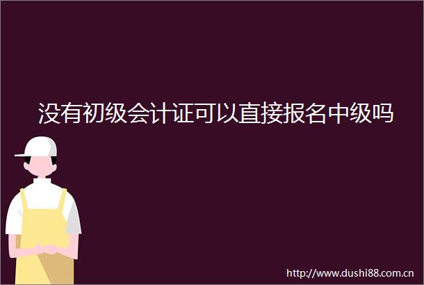 没有初级会计证可以直接报名中级吗