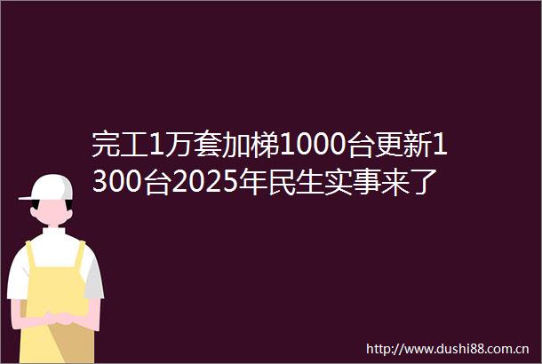 完工1万套加梯1000台更新1300台2025年民生实事来了