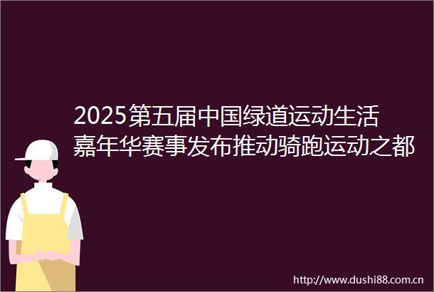 2025第五届绿道运动生活嘉年华赛事发布推动骑跑运动之都建设