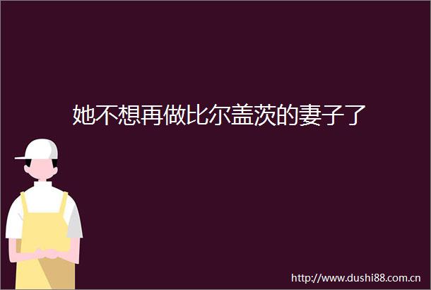 她不想再做比尔盖茨的妻子了
