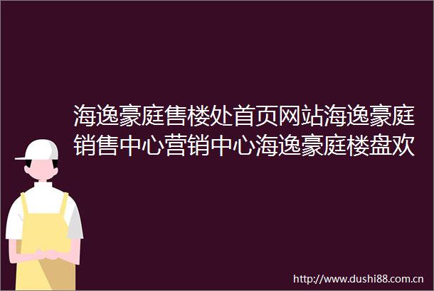 海逸豪庭售楼处首页网站海逸豪庭销售中心营销中心海逸豪庭楼盘欢迎您小区环境户型价格地址楼盘详情周边配套