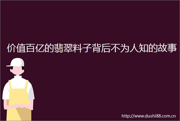 价值百亿的翡翠料子背后不为人知的故事