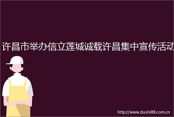许昌市举办信立莲城诚载许昌集中宣传活动