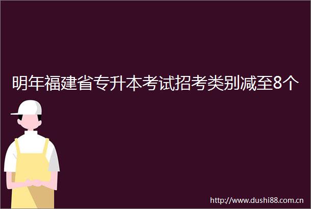 明年福建省专升本考试招考类别减至8个
