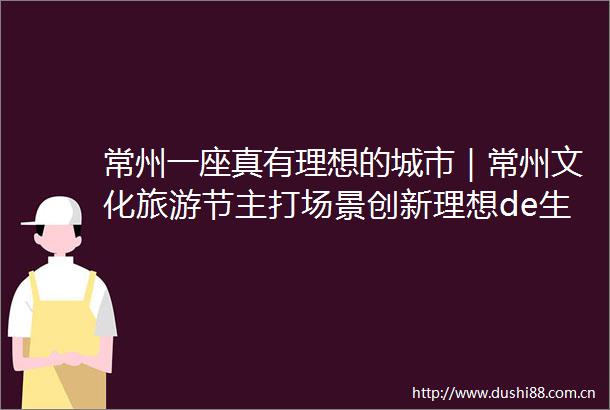 常州一座真有理想的城市｜常州文化旅游节主打场景创新理想de生活从此具象化了