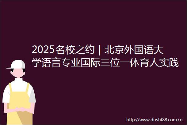2025名校之约｜北京外国语大学语言专业国际三位一体育人实践全球胜任力培养的北外范式