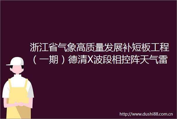 浙江省气象高质量发展补短板工程（一期）德清X波段相控阵天气雷达建设项目环境影响评价信息第一次公示