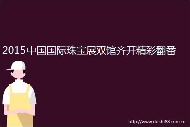 2015国际珠宝展双馆齐开精彩翻番