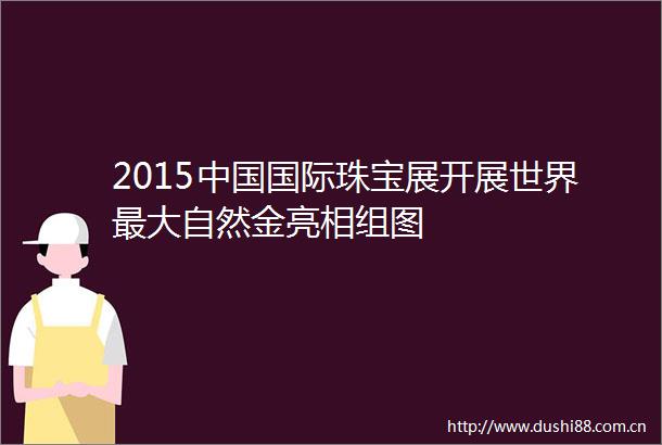 2015国际珠宝展开展世界最大自然金亮相组图