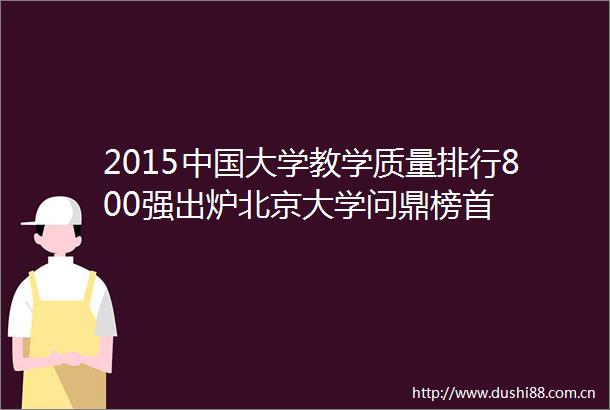 2015大学教学质量排行800强出炉北京大学问鼎榜首
