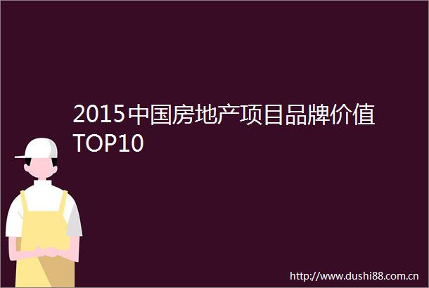 2015房地产项目品牌价值TOP10