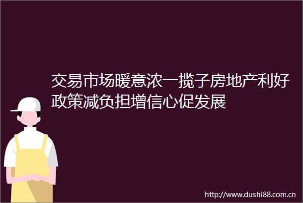 交易市场暖意浓一揽子房地产利好政策减负担增信心促发展