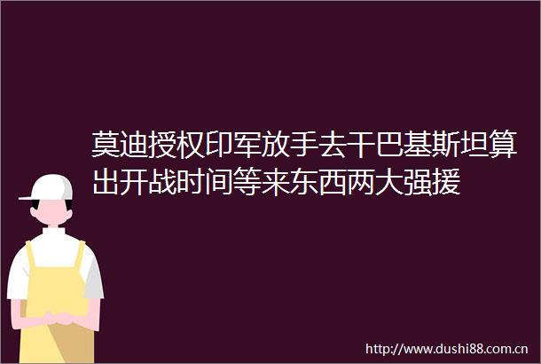 莫迪授权印军放手去干巴基斯坦算出开战时间等来东西两大强援