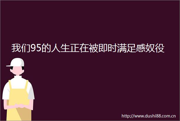我们95的人生正在被即时满足感奴役