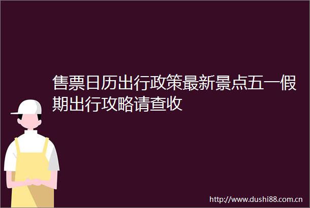 售票日历出行政策最新景点五一假期出行攻略请查收