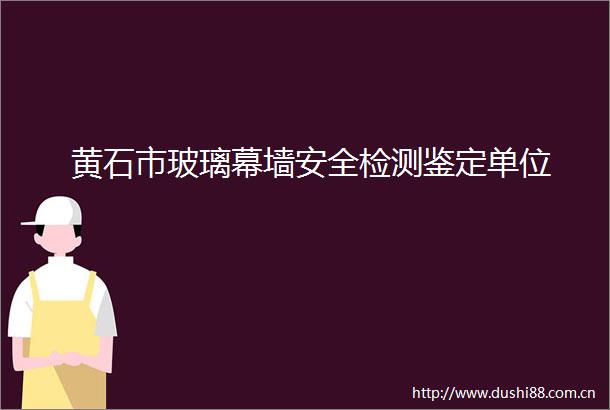 黄石市玻璃幕墙安全检测鉴定单位