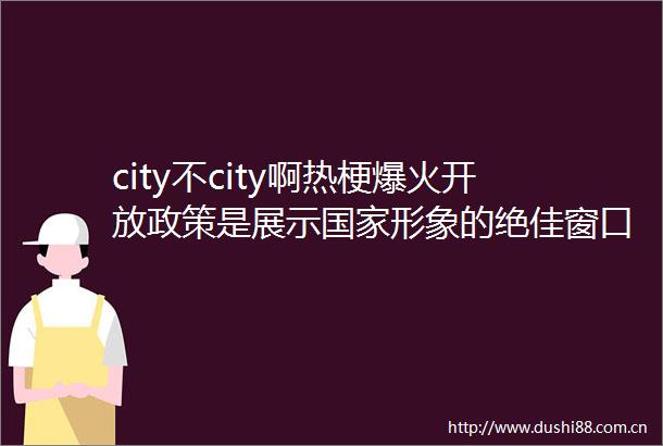 city不city啊热梗爆火开放政策是展示形象的绝佳窗口