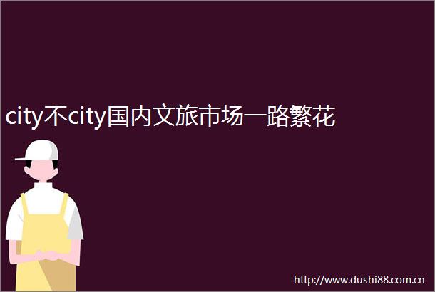 city不city国内文旅市场一路繁花
