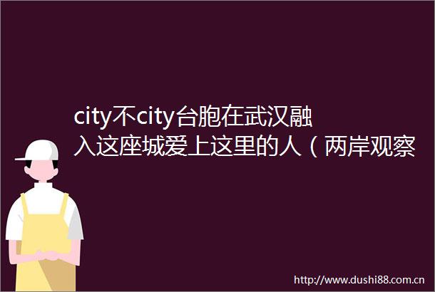 city不city台胞在武汉融入这座城爱上这里的人（两岸观察）