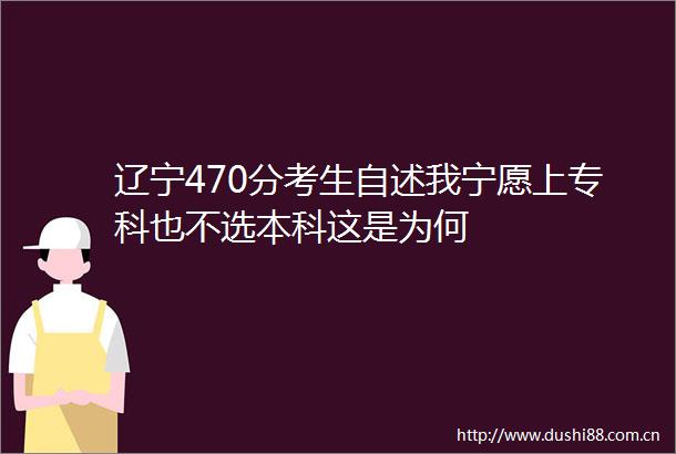 辽宁470分考生自述我宁愿上专科也不选本科这是为何