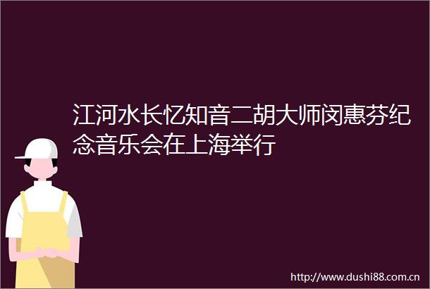江河水长忆知音二胡大师闵惠芬纪念音乐会在上海举行