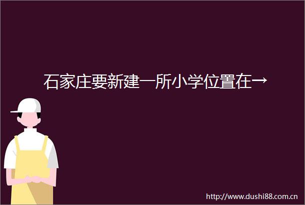石家庄要新建一所小学位置在→
