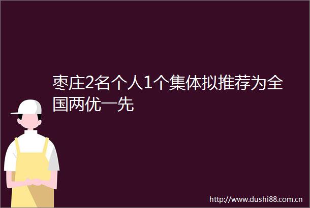 枣庄2名个人1个集体拟推荐为全国两优一先