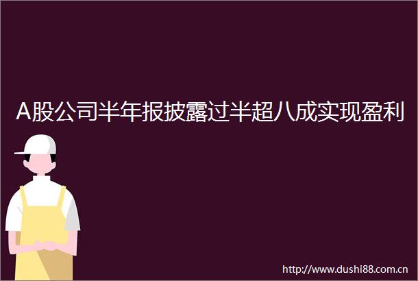 A股公司半年报披露过半超八成实现盈利