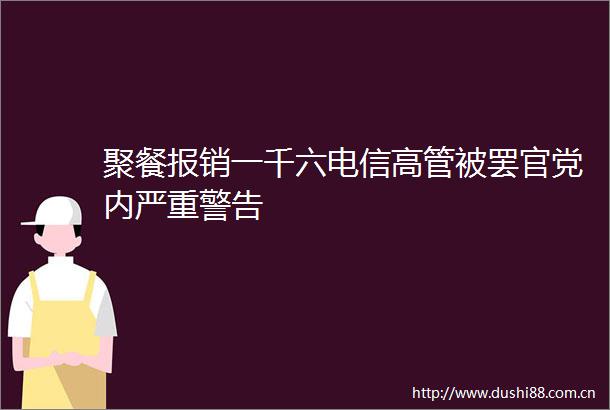 聚餐报销一千六电信高管被罢官党内严重警告