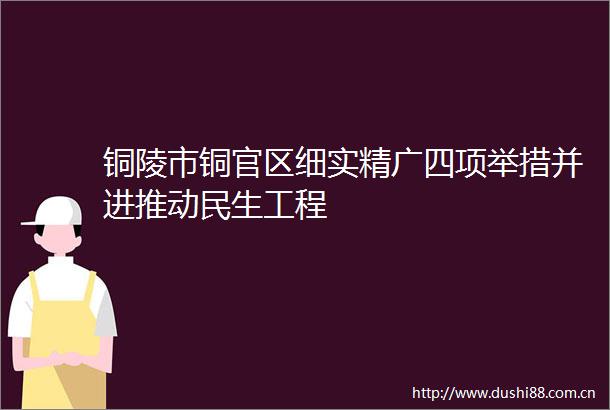 铜陵市铜官区细实精广四项举措并进推动民生工程