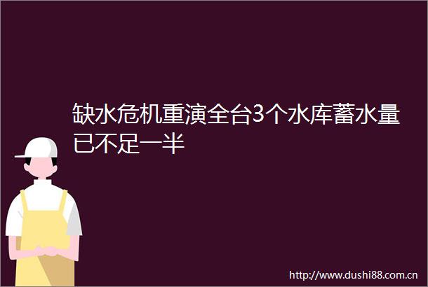 缺水危机重演全台3个水库蓄水量已不足一半