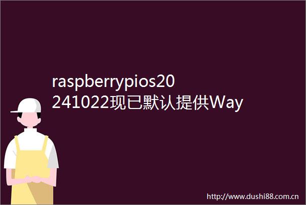 raspberrypios20241022现已默认提供Wayland及其他更改