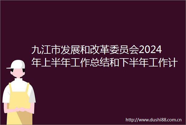 九江市发展和改革委员会2024年上半年工作总结和下半年工作计划