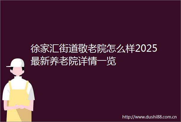 徐家汇街道敬老院怎么样2025最新养老院详情一览