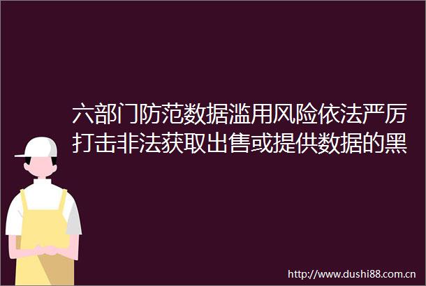 六部门防范数据滥用风险依法严厉打击获取或提供数据的黑灰产业