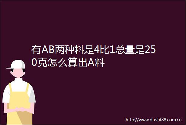 有AB两种料是4比1总量是250克怎么算出A料