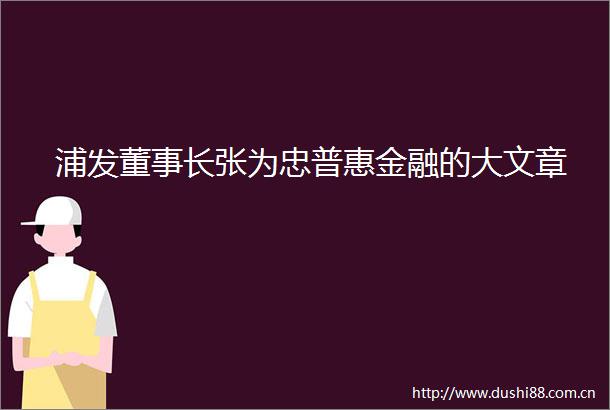 浦发董事长张为忠普惠金融的大文章