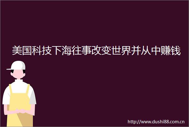 美国科技下海往事改变世界并从中赚钱