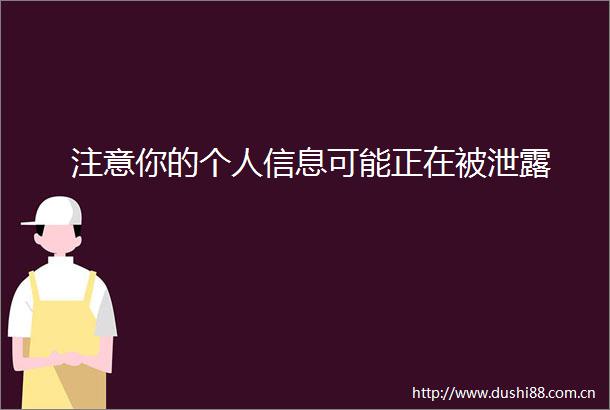 注意你的个人信息可能正在被泄露