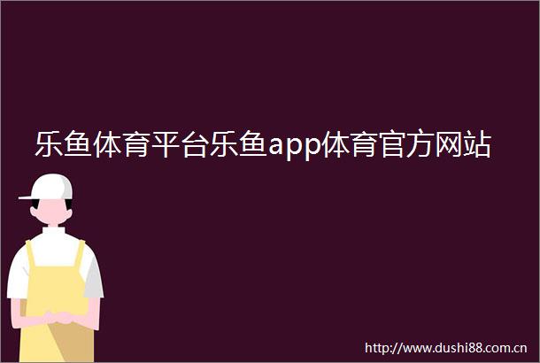 乐鱼体育平台乐鱼app体育官方网站